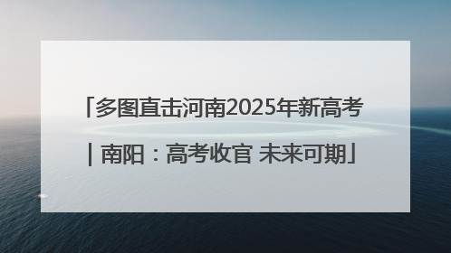 多图直击河南2025年新高考｜南阳：高考收官 未来可期