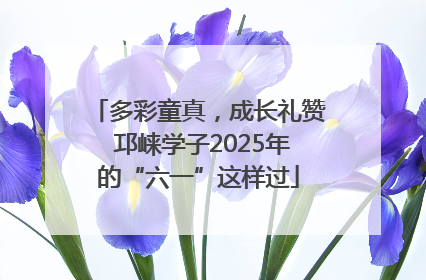 多彩童真，成长礼赞 邛崃学子2025年的“六一”这样过