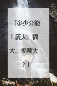 多少分能上厦大、福大、福师大？