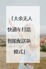 大余无人快递车打造智能配送新模式