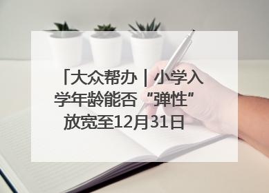 大众帮办｜小学入学年龄能否“弹性”放宽至12月31日？有地方已在探索