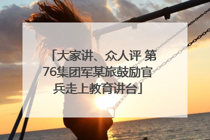 大家讲、众人评 第76集团军某旅鼓励官兵走上教育讲台