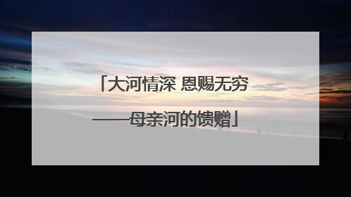 大河情深 恩赐无穷——母亲河的馈赠