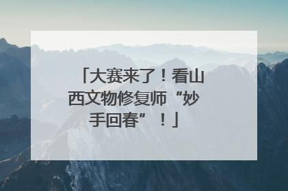 大赛来了！看山西文物修复师“妙手回春”！