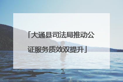 大通县司法局推动公证服务质效双提升