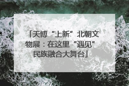 天博“上新”北朝文物展：在这里“遇见”民族融合大舞台