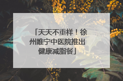 天天不重样！徐州睢宁中医院推出健康减脂餐