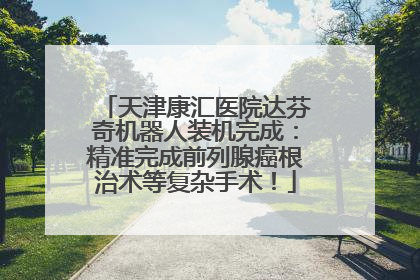 天津康汇医院达芬奇机器人装机完成：精准完成前列腺癌根治术等复杂手术！
