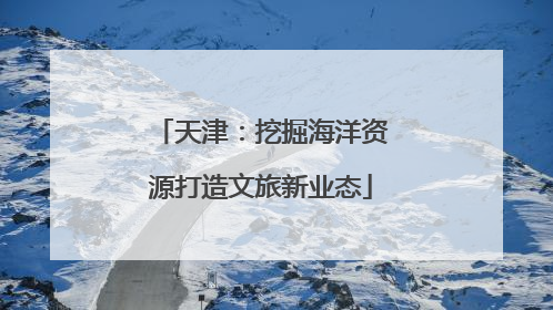 天津：挖掘海洋资源打造文旅新业态
