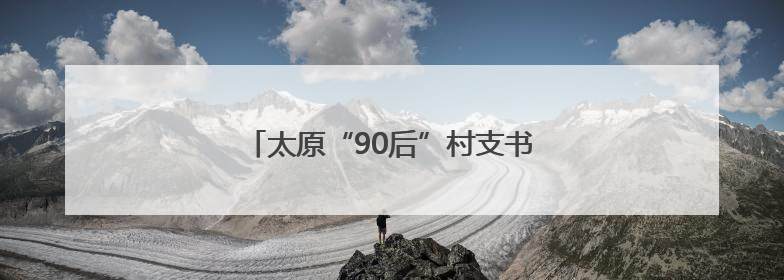 太原“90后”村支书十年酿出“乡村甜”