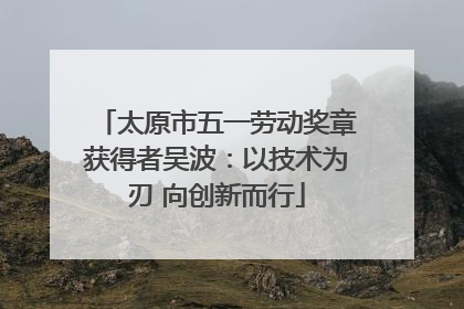 太原市五一劳动奖章获得者吴波：以技术为刃 向创新而行