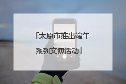 太原市推出端午系列文博活动