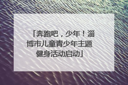 奔跑吧，少年！淄博市儿童青少年主题健身活动启动