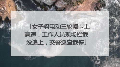 女子骑电动三轮闯卡上高速，工作人员现场拦截没追上，交警巡查截停