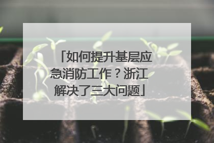 如何提升基层应急消防工作？浙江解决了三大问题