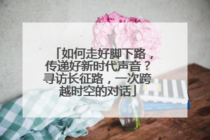 如何走好脚下路，传递好新时代声音？寻访长征路，一次跨越时空的对话