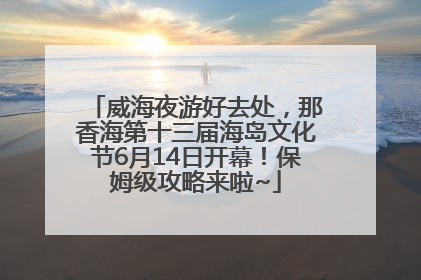 威海夜游好去处，那香海第十三届海岛文化节6月14日开幕！保姆级攻略来啦~