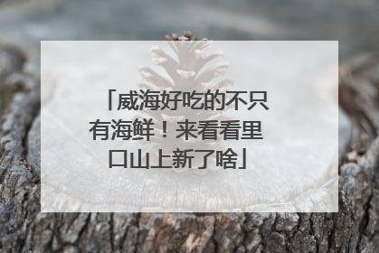威海好吃的不只有海鲜！来看看里口山上新了啥