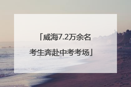 威海7.2万余名考生奔赴中考考场