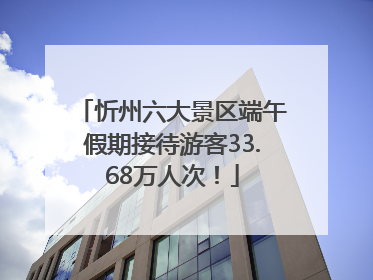 忻州六大景区端午假期接待游客33.68万人次！