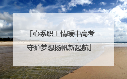 心系职工情暖中高考 守护梦想扬帆新起航