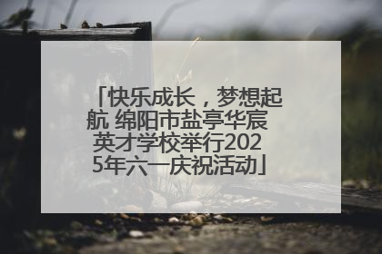 快乐成长，梦想起航 绵阳市盐亭华宸英才学校举行2025年六一庆祝活动