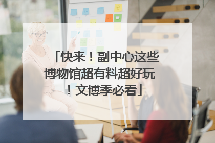 快来！副中心这些博物馆超有料超好玩！文博季必看