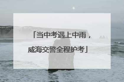 当中考遇上中雨，威海交警全程护考