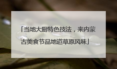 当地大厨特色技法，来内蒙古美食节品地道草原风味