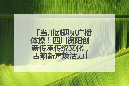 当川剧遇见广播体操！四川资阳创新传承传统文化，古韵新声焕活力