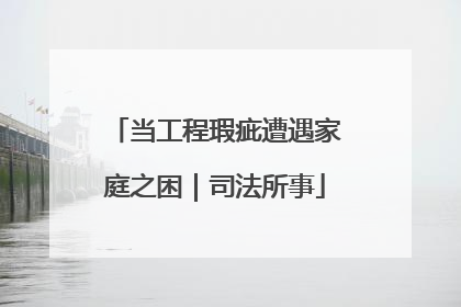 当工程瑕疵遭遇家庭之困｜司法所事