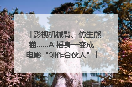 影视机械臂、仿生熊猫……AI摇身一变成电影“创作合伙人”
