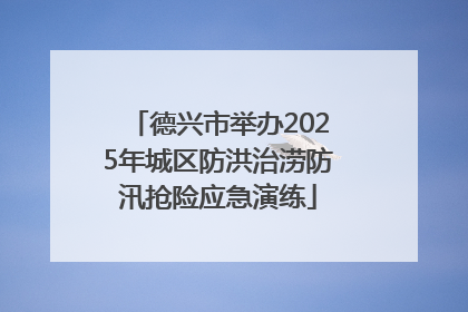 德兴市举办2025年城区防洪治涝防汛抢险应急演练