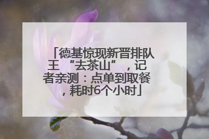 德基惊现新晋排队王 “去茶山”，记者亲测：点单到取餐，耗时6个小时