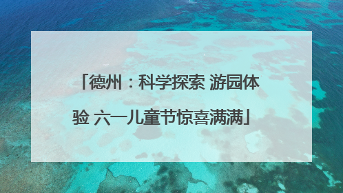德州：科学探索 游园体验 六一儿童节惊喜满满