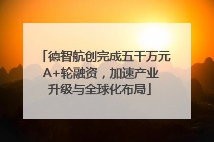 德智航创完成五千万元 A+轮融资，加速产业升级与全球化布局