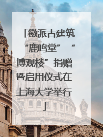 徽派古建筑“鹿鸣堂”“博观楼”捐赠暨启用仪式在上海大学举行