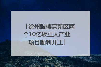 徐州鼓楼高新区两个10亿级重大产业项目顺利开工