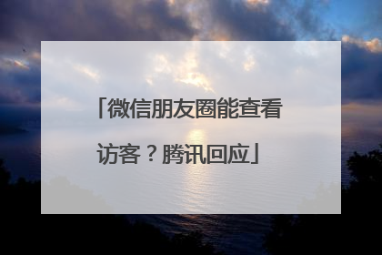 微信朋友圈能查看访客？腾讯回应