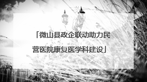 微山县政企联动助力民营医院康复医学科建设