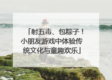 射五毒、包粽子！小朋友游戏中体验传统文化与童趣欢乐