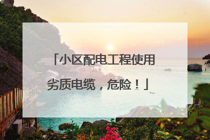 小区配电工程使用劣质电缆，危险！