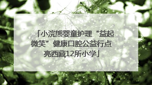 小浣熊婴童护理“益起微笑”健康口腔公益行点亮西藏12所小学