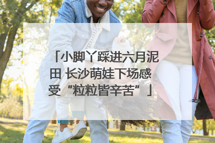 小脚丫踩进六月泥田 长沙萌娃下场感受“粒粒皆辛苦”