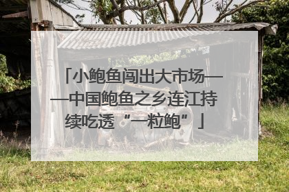 小鲍鱼闯出大市场——中国鲍鱼之乡连江持续吃透“一粒鲍”