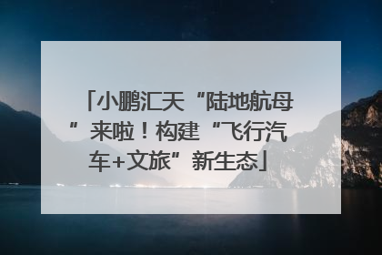 小鹏汇天“陆地航母”来啦！构建“飞行汽车+文旅”新生态