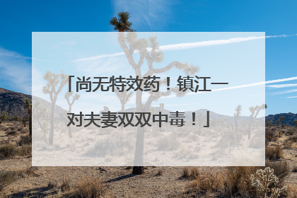 尚无特效药！镇江一对夫妻双双中毒！