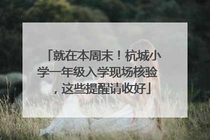 就在本周末！杭城小学一年级入学现场核验，这些提醒请收好