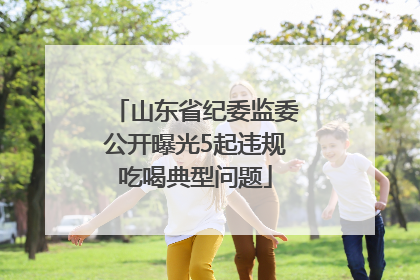 山东省纪委监委公开曝光5起违规吃喝典型问题