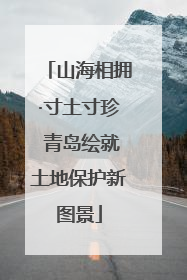 山海相拥·寸土寸珍 青岛绘就土地保护新图景